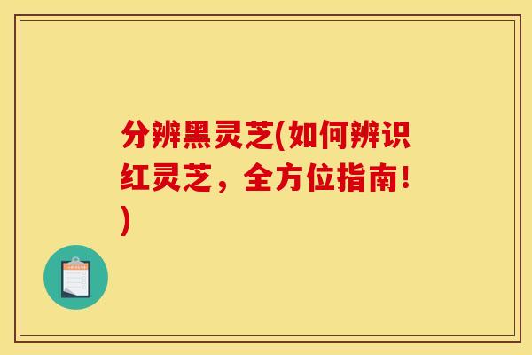 分辨黑灵芝(如何辨识红灵芝,全方位指南!) 分辨黑灵芝(如何辨识红灵芝,全方位指南!)