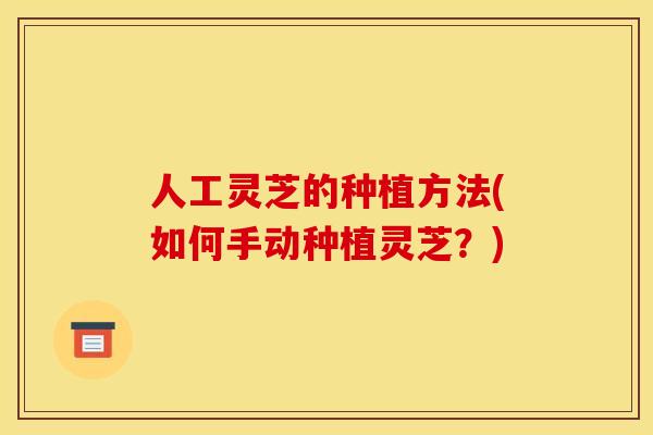 人工灵芝的种植方法(如何手动种植灵芝?) 人工灵芝的种植方法(如何手动种植灵芝?)