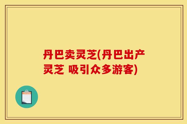 丹巴卖灵芝(丹巴出产灵芝 吸引众多游客) 丹巴卖灵芝(丹巴出产灵芝 吸引众多游客)