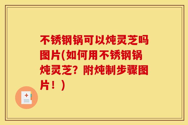 不锈钢锅可以炖灵芝吗图片(如何用不锈钢锅炖灵芝?附炖制步骤图片!) 不锈钢锅可以炖灵芝吗图片(如何用不锈钢锅炖灵芝?附炖制步骤图片!)