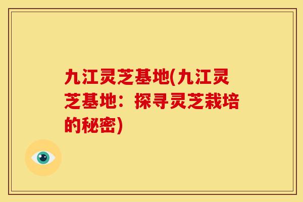 九江灵芝基地(九江灵芝基地:探寻灵芝栽培的秘密) 九江灵芝基地(九江灵芝基地:探寻灵芝栽培的秘密)