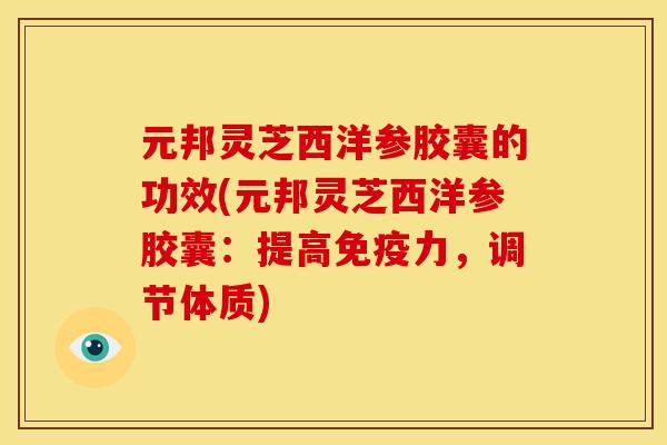 元邦灵芝西洋参胶囊的功效(元邦灵芝西洋参胶囊：提高免疫力，调节体质)