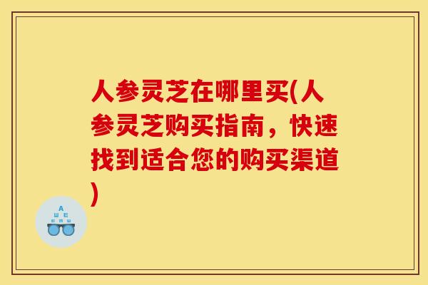 人参灵芝在哪里买(人参灵芝购买指南，快速找到适合您的购买渠道)