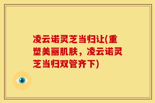 凌云诺灵芝当归让(重塑美丽，凌云诺灵芝当归双管齐下)