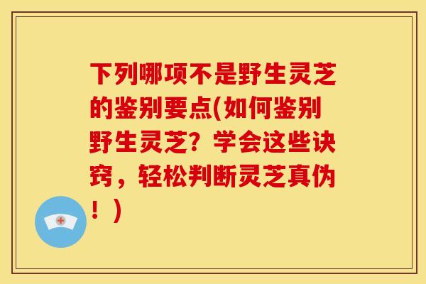 下列哪项不是野生灵芝的鉴别要点(如何鉴别野生灵芝?学会这些诀窍,轻松判断灵芝真伪!) 下列哪项不是野生灵芝的鉴别要点(如何鉴别野生灵芝?学会这些诀窍,轻松判断灵芝真伪!)