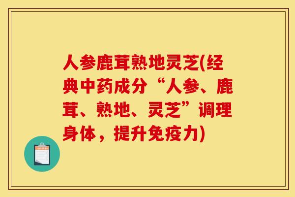 人参鹿茸熟地灵芝(经典成分“人参、鹿茸、熟地、灵芝”调理身体,提升免疫力) 人参鹿茸熟地灵芝(经典成分“人参、鹿茸、熟地、灵芝”调理身体,提升免疫力)
