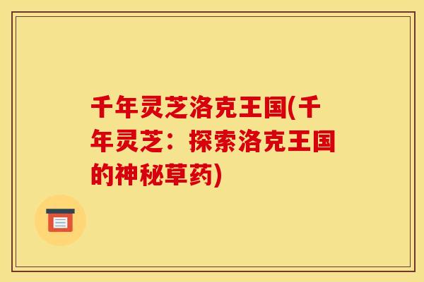 千年灵芝洛克王国(千年灵芝:探索洛克王国的神秘草药) 千年灵芝洛克王国(千年灵芝:探索洛克王国的神秘草药)