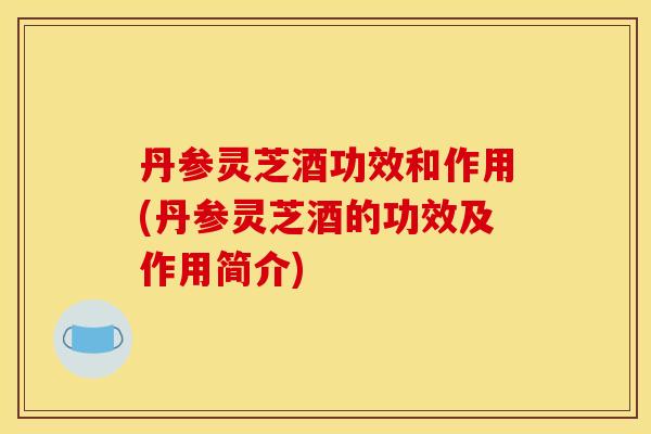 丹参灵芝酒功效和作用(丹参灵芝酒的功效及作用简介) 丹参灵芝酒功效和作用(丹参灵芝酒的功效及作用简介)