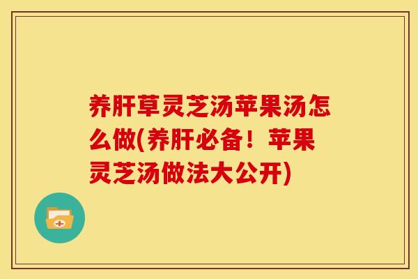 养草灵芝汤苹果汤怎么做(养必备!苹果灵芝汤做法大公开) 养草灵芝汤苹果汤怎么做(养必备!苹果灵芝汤做法大公开)