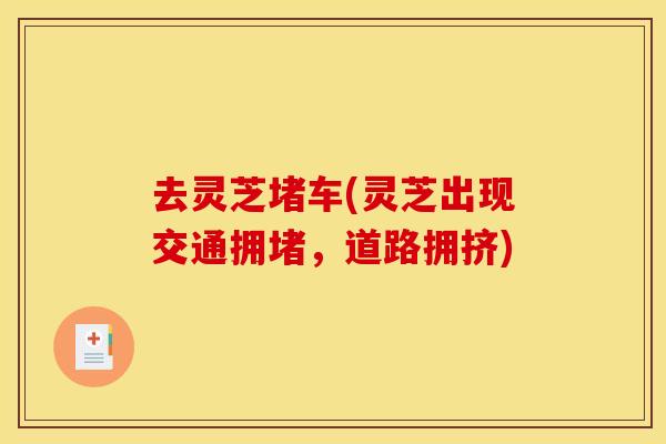 去灵芝堵车(灵芝出现交通拥堵,道路拥挤) 去灵芝堵车(灵芝出现交通拥堵,道路拥挤)