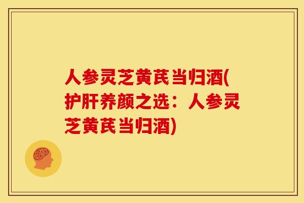 人参灵芝黄芪当归酒(养颜之选:人参灵芝黄芪当归酒) 人参灵芝黄芪当归酒(养颜之选:人参灵芝黄芪当归酒)