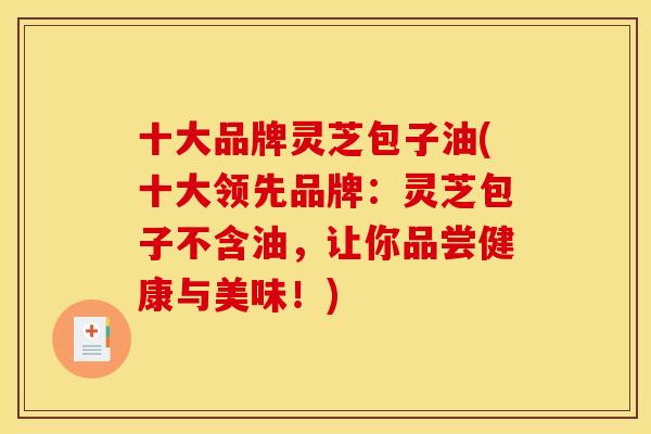 十大品牌灵芝包子油(十大领先品牌：灵芝包子不含油，让你品尝健康与美味！)