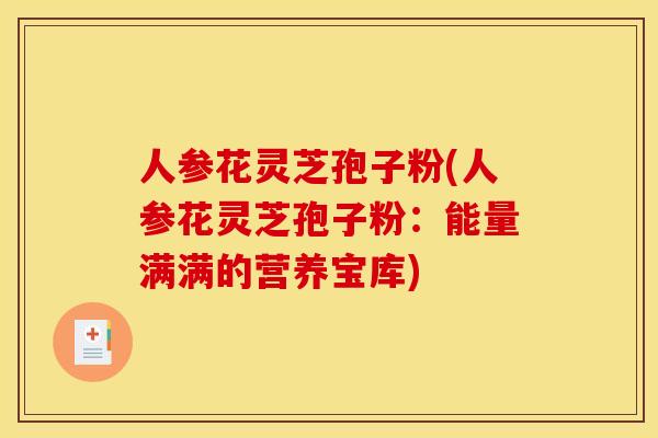 人参花灵芝孢子粉(人参花灵芝孢子粉：能量满满的营养宝库)
