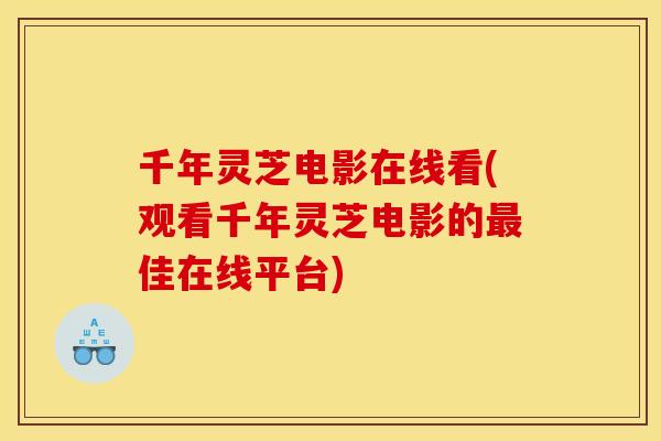 千年灵芝电影在线看(观看千年灵芝电影的佳在线平台) 千年灵芝电影在线看(观看千年灵芝电影的佳在线平台)