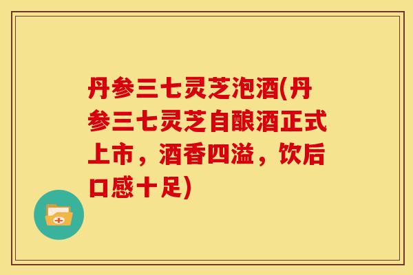 丹参三七灵芝泡酒(丹参三七灵芝自酿酒正式上市，酒香四溢，饮后口感十足)