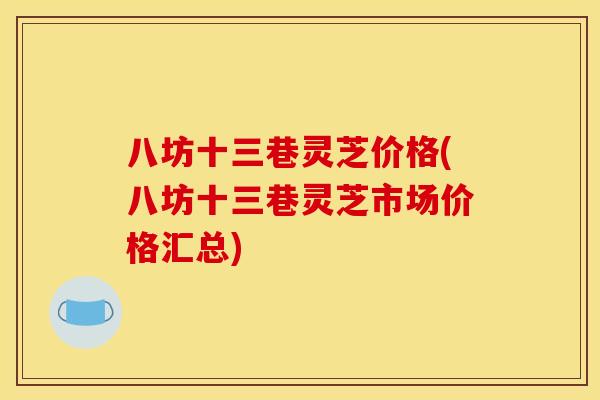 八坊十三巷灵芝价格(八坊十三巷灵芝市场价格汇总) 八坊十三巷灵芝价格(八坊十三巷灵芝市场价格汇总)