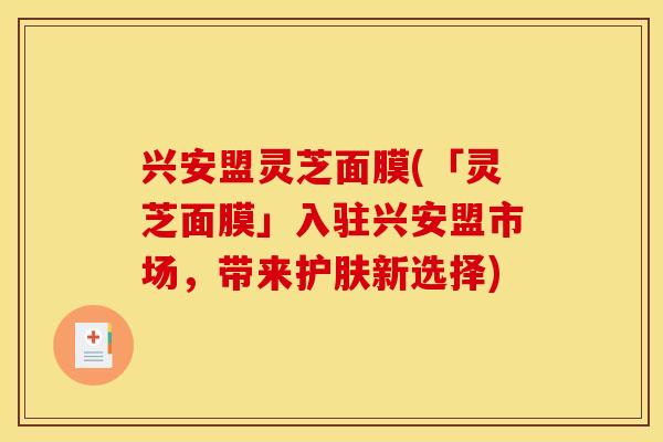兴安盟灵芝面膜(「灵芝面膜」入驻兴安盟市场,带来护肤新选择) 兴安盟灵芝面膜(「灵芝面膜」入驻兴安盟市场,带来护肤新选择)