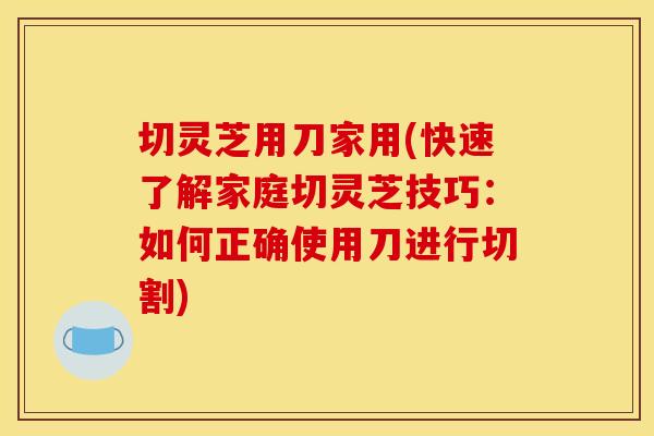 切灵芝用刀家用(快速了解家庭切灵芝技巧:如何正确使用刀进行切割) 切灵芝用刀家用(快速了解家庭切灵芝技巧:如何正确使用刀进行切割)