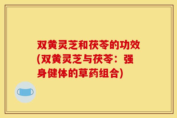 双黄灵芝和茯苓的功效(双黄灵芝与茯苓:强身健体的草药组合) 双黄灵芝和茯苓的功效(双黄灵芝与茯苓:强身健体的草药组合)
