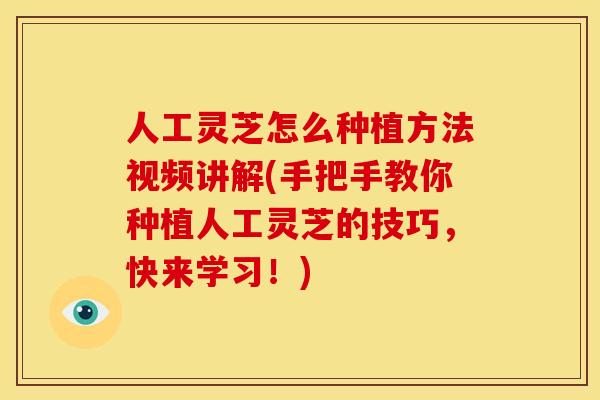 人工灵芝怎么种植方法视频讲解(手把手教你种植人工灵芝的技巧，快来学习！)