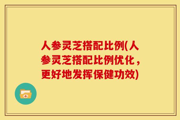 人参灵芝搭配比例(人参灵芝搭配比例优化,更好地发挥保健功效) 人参灵芝搭配比例(人参灵芝搭配比例优化,更好地发挥保健功效)