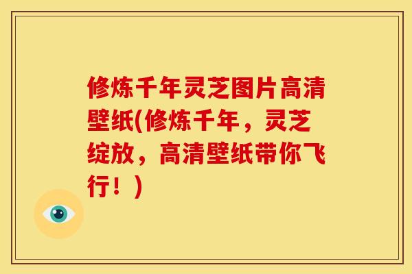 修炼千年灵芝图片高清壁纸(修炼千年，灵芝绽放，高清壁纸带你飞行！)