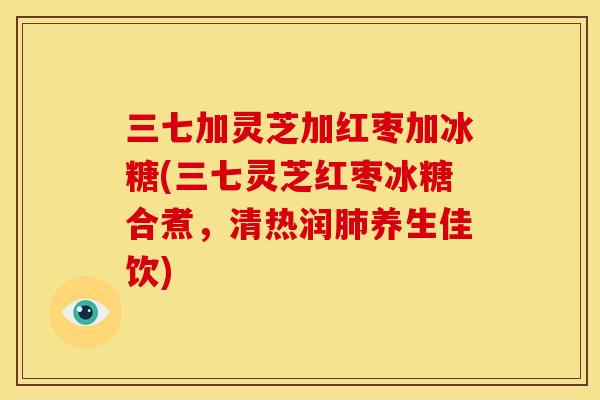 三七加灵芝加红枣加冰糖(三七灵芝红枣冰糖合煮，清热润养生佳饮)