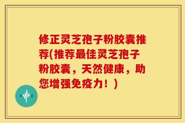 修正灵芝孢子粉胶囊推荐(推荐佳灵芝孢子粉胶囊,天然健康,助您增强免疫力!) 修正灵芝孢子粉胶囊推荐(推荐佳灵芝孢子粉胶囊,天然健康,助您增强免疫力!)