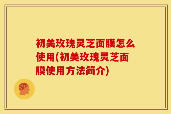 初美玫瑰灵芝面膜怎么使用(初美玫瑰灵芝面膜使用方法简介) 初美玫瑰灵芝面膜怎么使用(初美玫瑰灵芝面膜使用方法简介)