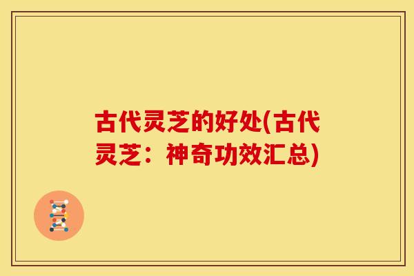 古代灵芝的好处(古代灵芝:神奇功效汇总) 古代灵芝的好处(古代灵芝:神奇功效汇总)