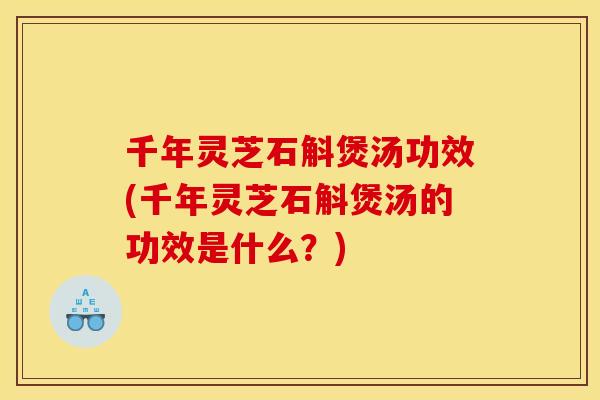 千年灵芝石斛煲汤功效(千年灵芝石斛煲汤的功效是什么?) 千年灵芝石斛煲汤功效(千年灵芝石斛煲汤的功效是什么?)