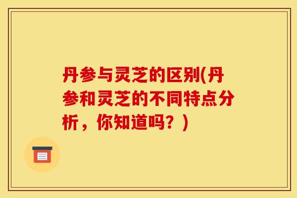 丹参与灵芝的区别(丹参和灵芝的不同特点分析,你知道吗?) 丹参与灵芝的区别(丹参和灵芝的不同特点分析,你知道吗?)