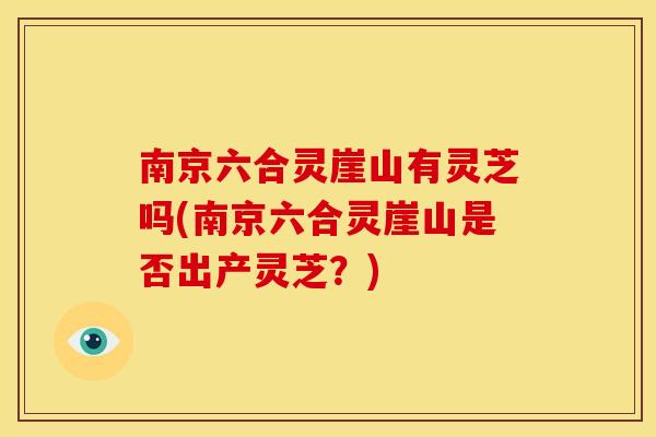 南京六合灵崖山有灵芝吗(南京六合灵崖山是否出产灵芝?) 南京六合灵崖山有灵芝吗(南京六合灵崖山是否出产灵芝?)