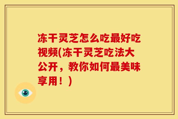 冻干灵芝怎么吃好吃视频(冻干灵芝吃法大公开,教你如何美味享用!) 冻干灵芝怎么吃好吃视频(冻干灵芝吃法大公开,教你如何美味享用!)