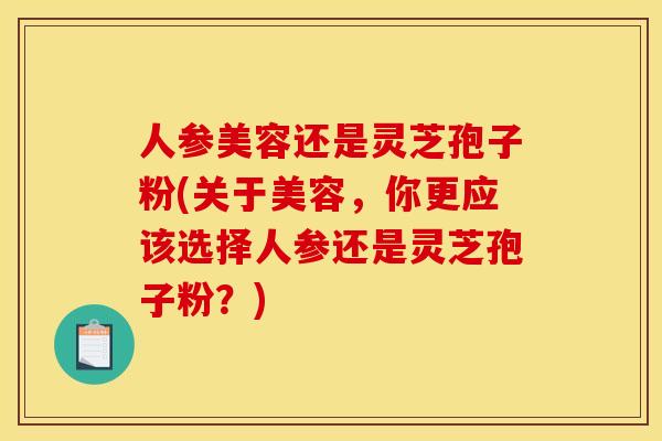 人参美容还是灵芝孢子粉(关于美容,你更应该选择人参还是灵芝孢子粉?) 人参美容还是灵芝孢子粉(关于美容,你更应该选择人参还是灵芝孢子粉?)