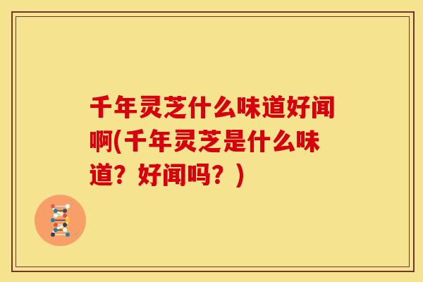 千年灵芝什么味道好闻啊(千年灵芝是什么味道?好闻吗?) 千年灵芝什么味道好闻啊(千年灵芝是什么味道?好闻吗?)