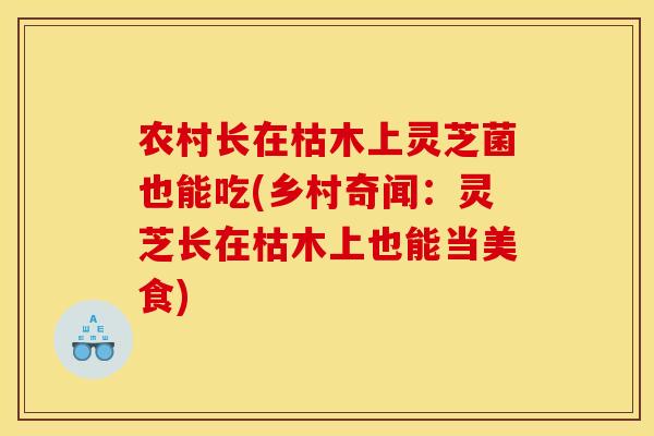 农村长在枯木上灵芝菌也能吃(乡村奇闻:灵芝长在枯木上也能当美食) 农村长在枯木上灵芝菌也能吃(乡村奇闻:灵芝长在枯木上也能当美食)