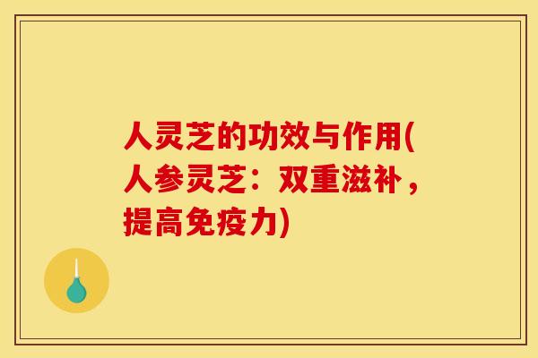 人灵芝的功效与作用(人参灵芝:双重滋补,提高免疫力) 人灵芝的功效与作用(人参灵芝:双重滋补,提高免疫力)