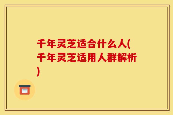 千年灵芝适合什么人(千年灵芝适用人群解析) 千年灵芝适合什么人(千年灵芝适用人群解析)