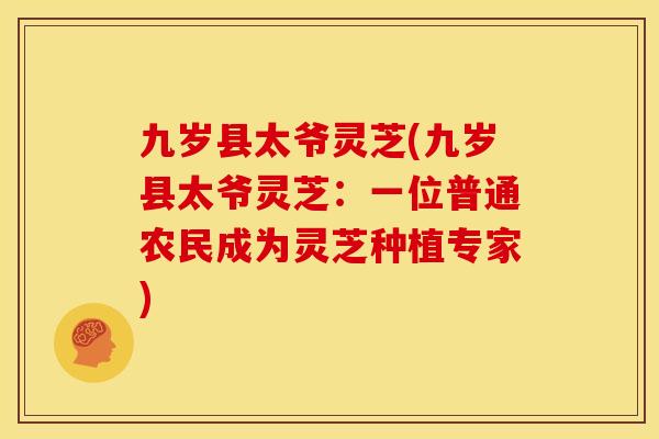 九岁县太爷灵芝(九岁县太爷灵芝:一位普通农民成为灵芝种植专家) 九岁县太爷灵芝(九岁县太爷灵芝:一位普通农民成为灵芝种植专家)
