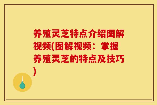 养殖灵芝特点介绍图解视频(图解视频:掌握养殖灵芝的特点及技巧) 养殖灵芝特点介绍图解视频(图解视频:掌握养殖灵芝的特点及技巧)