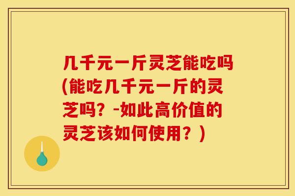 几千元一斤灵芝能吃吗(能吃几千元一斤的灵芝吗?-如此高价值的灵芝该如何使用?) 几千元一斤灵芝能吃吗(能吃几千元一斤的灵芝吗?-如此高价值的灵芝该如何使用?)