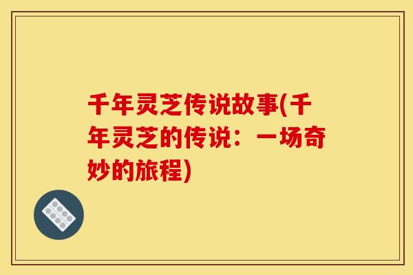 千年灵芝传说故事(千年灵芝的传说:一场奇妙的旅程) 千年灵芝传说故事(千年灵芝的传说:一场奇妙的旅程)