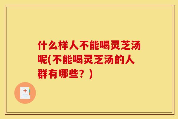 什么样人不能喝灵芝汤呢(不能喝灵芝汤的人群有哪些?) 什么样人不能喝灵芝汤呢(不能喝灵芝汤的人群有哪些?)