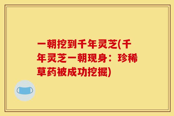 一朝挖到千年灵芝(千年灵芝一朝现身：珍稀草药被成功挖掘)