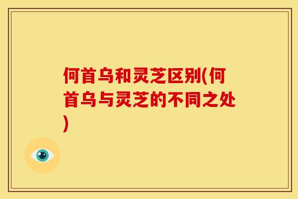何首乌和灵芝区别(何首乌与灵芝的不同之处) 何首乌和灵芝区别(何首乌与灵芝的不同之处)