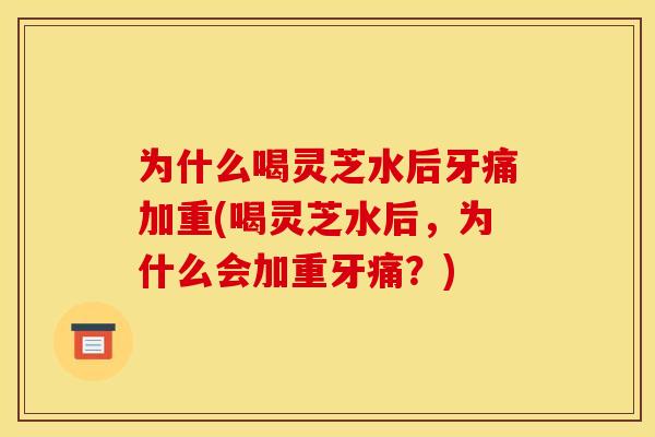为什么喝灵芝水后牙痛加重(喝灵芝水后,为什么会加重牙痛?) 为什么喝灵芝水后牙痛加重(喝灵芝水后,为什么会加重牙痛?)