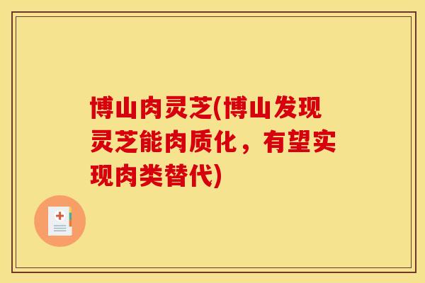 博山肉灵芝(博山发现灵芝能肉质化,有望实现肉类替代) 博山肉灵芝(博山发现灵芝能肉质化,有望实现肉类替代)