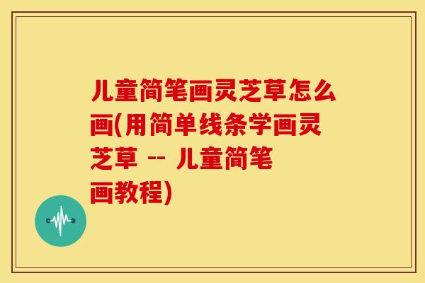 儿童简笔画灵芝草怎么画(用简单线条学画灵芝草 -- 儿童简笔画教程) 儿童简笔画灵芝草怎么画(用简单线条学画灵芝草 -- 儿童简笔画教程)