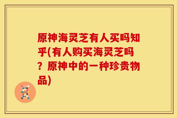 原神海灵芝有人买吗知乎(有人购买海灵芝吗?原神中的一种珍贵物品) 原神海灵芝有人买吗知乎(有人购买海灵芝吗?原神中的一种珍贵物品)